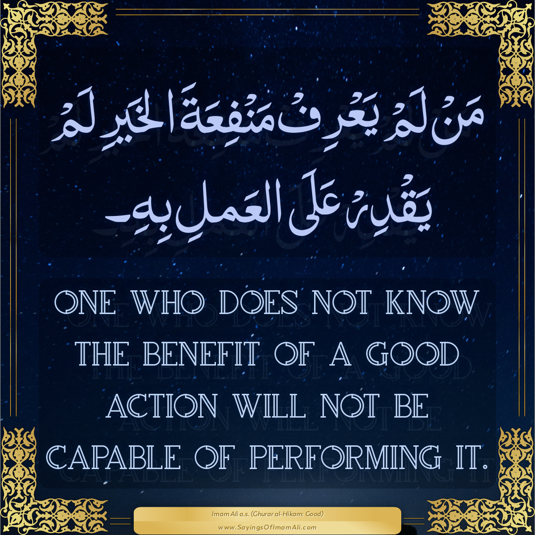 One who does not know the benefit of a good action will not be capable of...